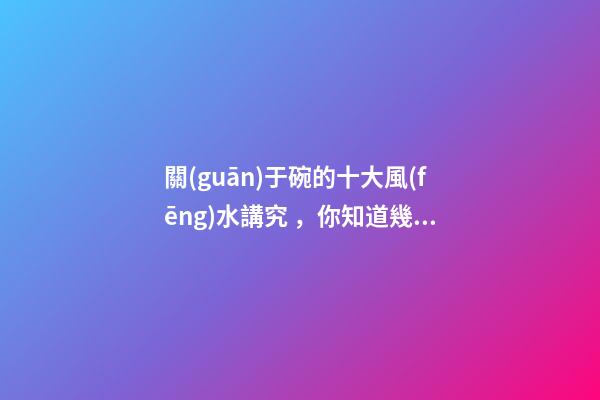 關(guān)于碗的十大風(fēng)水講究，你知道幾條呢？